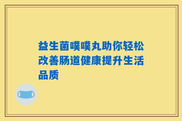 益生菌噗噗丸助你轻松改善肠道健康提升生活品质