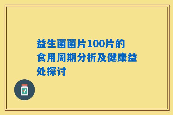 益生菌菌片100片的食用周期分析及健康益处探讨