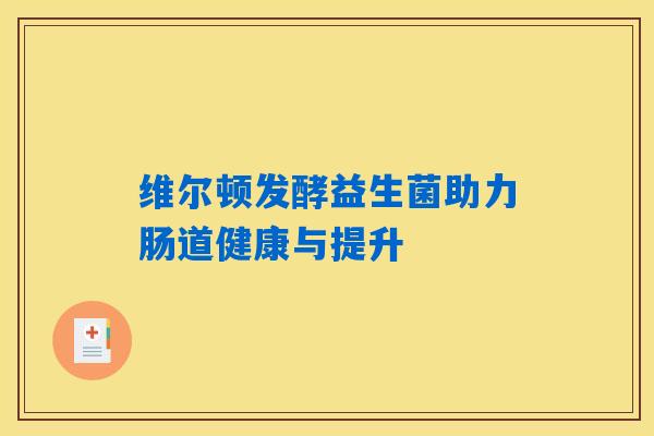 详细阅读:维尔顿发酵益生菌助力肠道健康与提升 维尔顿发酵益生菌助力肠道健康与提升