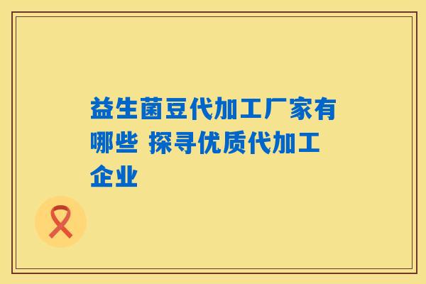 益生菌豆代加工厂家有哪些 探寻优质代加工企业