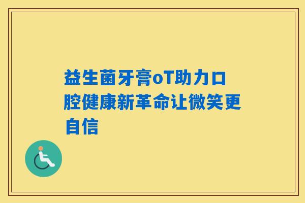 益生菌牙膏oT助力口腔健康新革命让微笑更自信