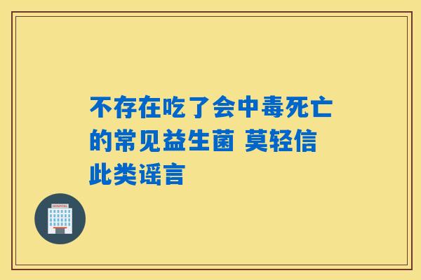 不存在吃了会中毒死亡的常见益生菌 莫轻信此类谣言