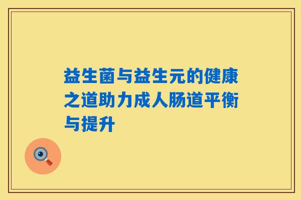 益生菌与益生元的健康之道助力成人肠道平衡与提升 益生菌与益生元的健康之道助力成人肠道平衡与提升