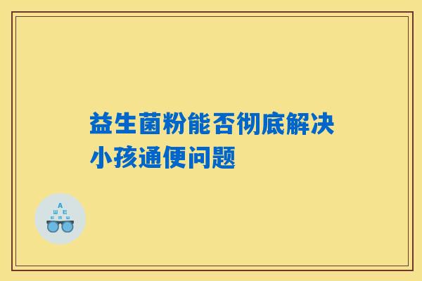 益生菌粉能否彻底解决小孩通便问题 益生菌粉能否彻底解决小孩通便问题