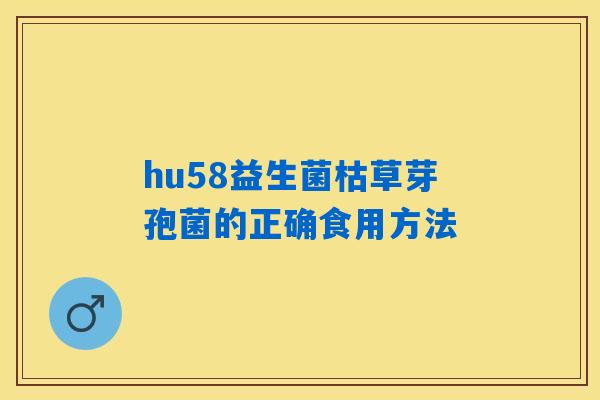 hu58益生菌枯草芽孢菌的正确食用方法