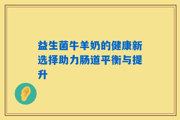 益生菌牛羊奶的健康新选择助力肠道平衡与提升