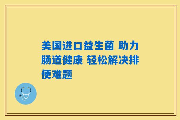 美国进口益生菌 助力肠道健康 轻松解决排便难题 美国进口益生菌 助力肠道健康 轻松解决排便难题