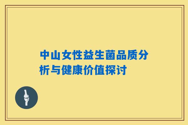 中山女性益生菌品质分析与健康价值探讨 中山女性益生菌品质分析与健康价值探讨