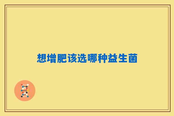 想增肥该选哪种益生菌 想增肥该选哪种益生菌
