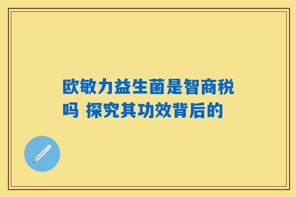 欧敏力益生菌是智商税吗 探究其功效背后的