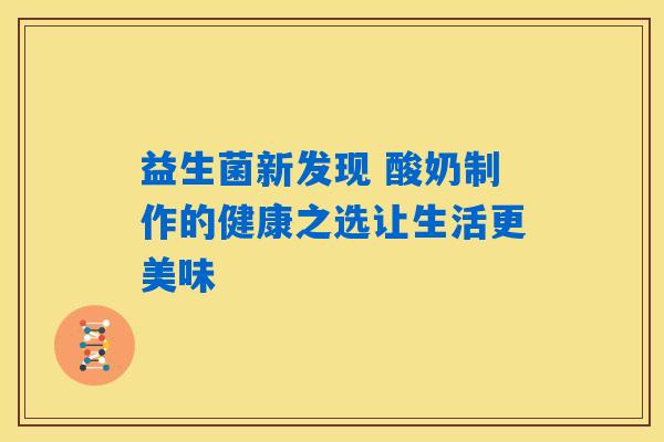 益生菌新发现 酸奶制作的健康之选让生活更美味