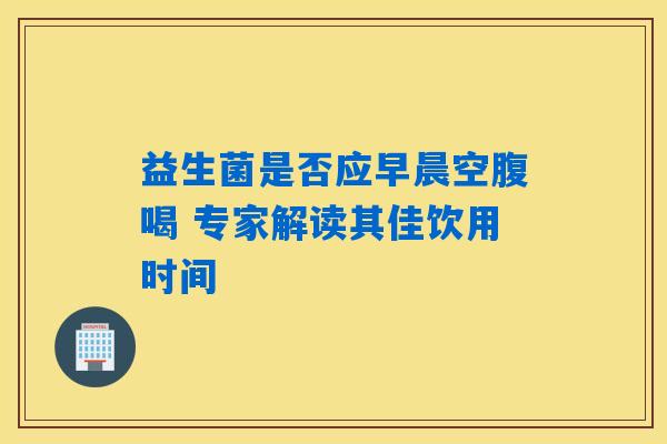 益生菌是否应早晨空腹喝 专家解读其佳饮用时间