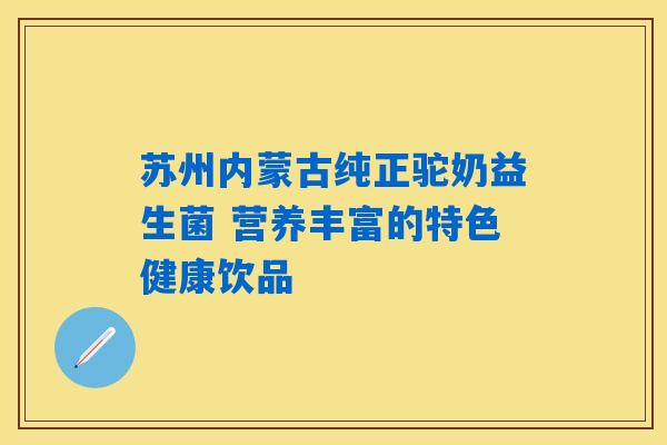 苏州内蒙古纯正驼奶益生菌 营养丰富的特色健康饮品 苏州内蒙古纯正驼奶益生菌 营养丰富的特色健康饮品