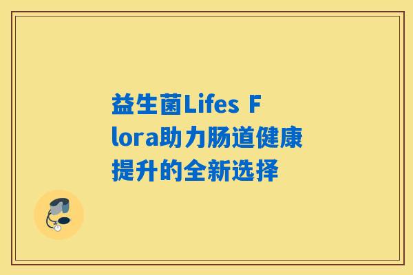 益生菌Lifes Flora助力肠道健康提升的全新选择 益生菌Lifes Flora助力肠道健康提升的全新选择
