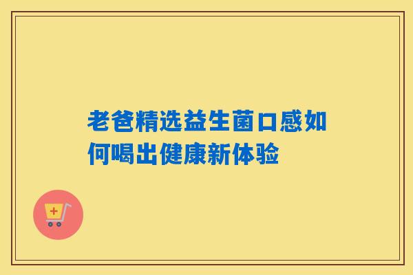 老爸精选益生菌口感如何喝出健康新体验