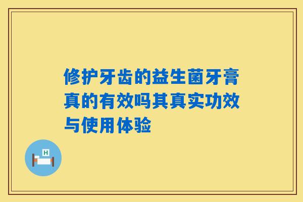 修护牙齿的益生菌牙膏真的有效吗其真实功效与使用体验