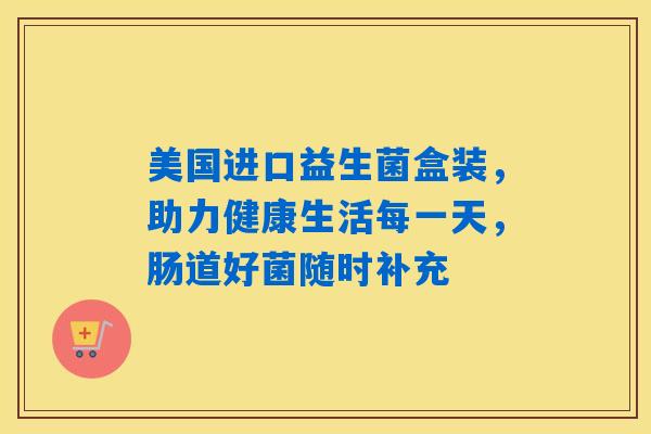 美国进口益生菌盒装,助力健康生活每一天,肠道好菌随时补充 美国进口益生菌盒装,助力健康生活每一天,肠道好菌随时补充
