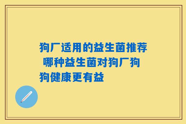 狗厂适用的益生菌推荐 哪种益生菌对狗厂狗狗健康更有益