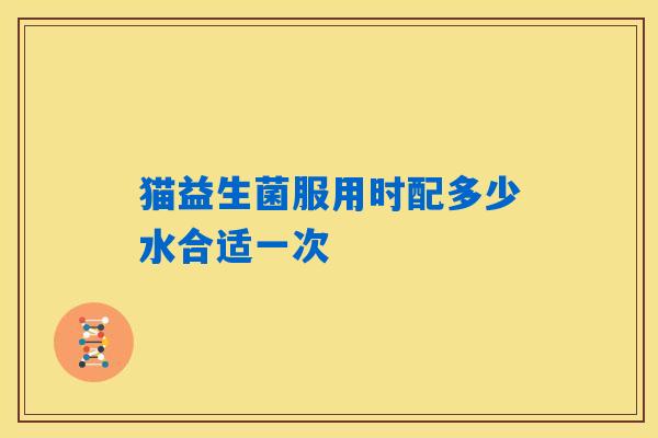 猫益生菌服用时配多少水合适一次