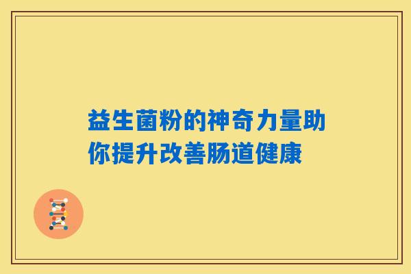 益生菌粉的神奇力量助你提升改善肠道健康