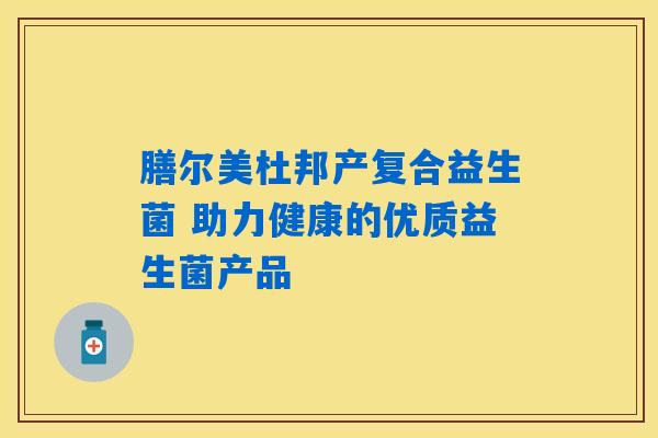 膳尔美杜邦产复合益生菌 助力健康的优质益生菌产品 膳尔美杜邦产复合益生菌 助力健康的优质益生菌产品
