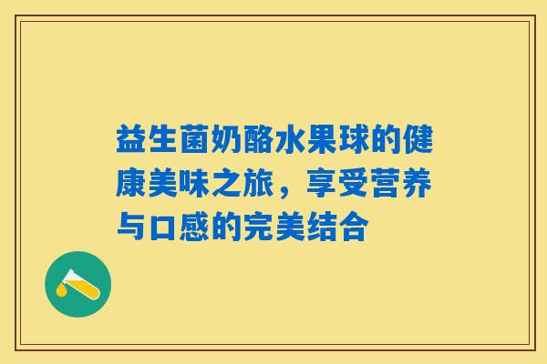 益生菌奶酪水果球的健康美味之旅,享受营养与口感的完美结合 益生菌奶酪水果球的健康美味之旅,享受营养与口感的完美结合
