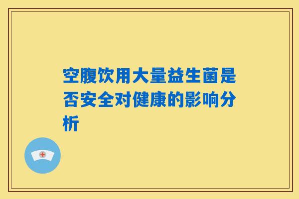 空腹饮用大量益生菌是否安全对健康的影响分析