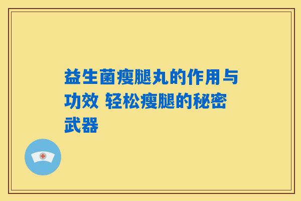 益生菌瘦腿丸的作用与功效 轻松瘦腿的秘密武器 益生菌瘦腿丸的作用与功效 轻松瘦腿的秘密武器