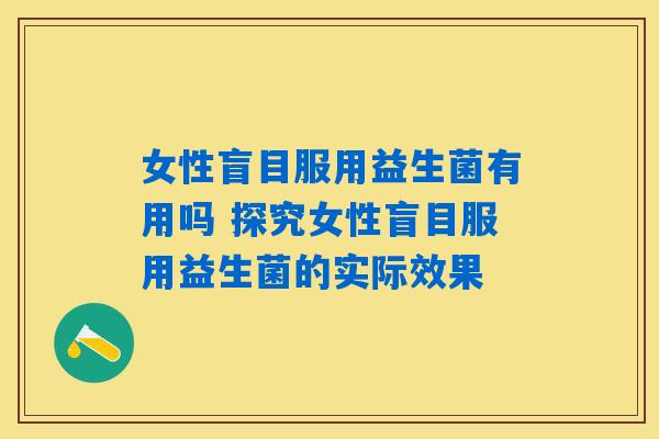 女性盲目服用益生菌有用吗 探究女性盲目服用益生菌的实际效果