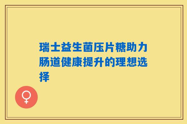 瑞士益生菌压片糖助力肠道健康提升的理想选择