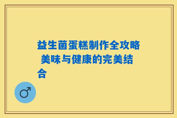 益生菌蛋糕制作全攻略 美味与健康的完美结合