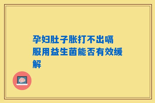 孕妇肚子胀打不出嗝 服用益生菌能否有效缓解