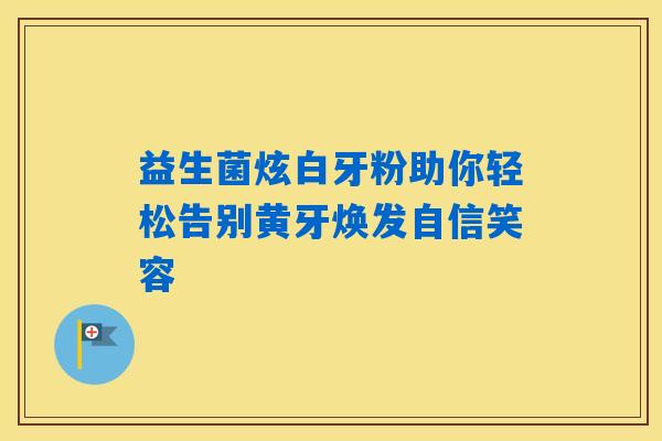 益生菌炫白牙粉助你轻松告别黄牙焕发自信笑容