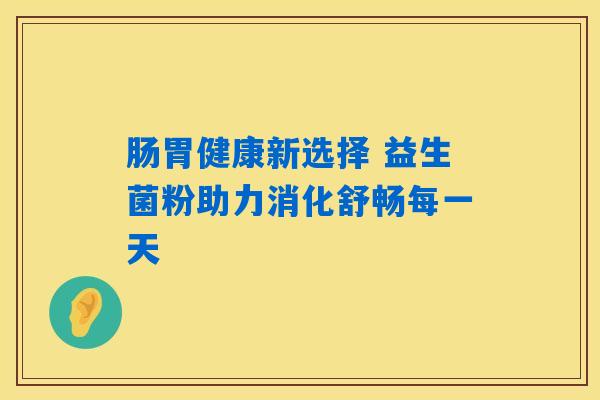 肠胃健康新选择 益生菌粉助力消化舒畅每一天 肠胃健康新选择 益生菌粉助力消化舒畅每一天