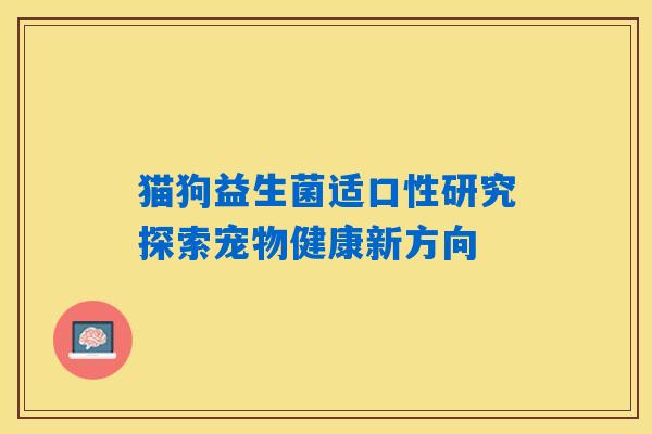 猫狗益生菌适口性研究探索宠物健康新方向