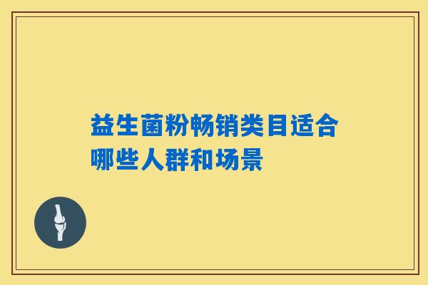 益生菌粉畅销类目适合哪些人群和场景