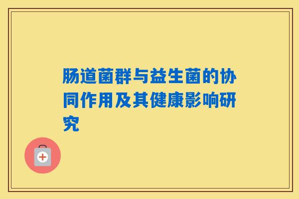 肠道菌群与益生菌的协同作用及其健康影响研究