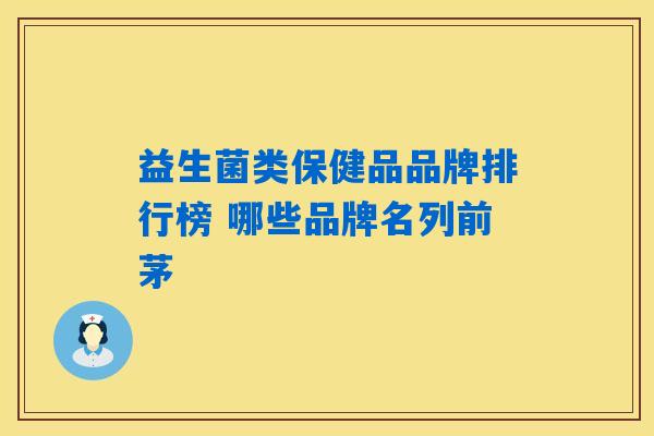益生菌类保健品品牌排行榜 哪些品牌名列前茅