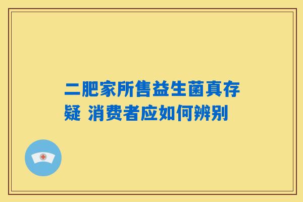 二肥家所售益生菌真存疑 消费者应如何辨别