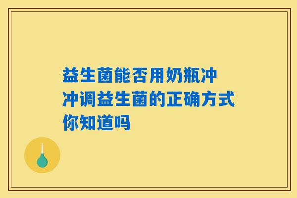 益生菌能否用奶瓶冲 冲调益生菌的正确方式你知道吗