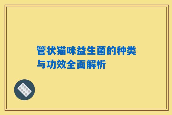 管状猫咪益生菌的种类与功效全面解析