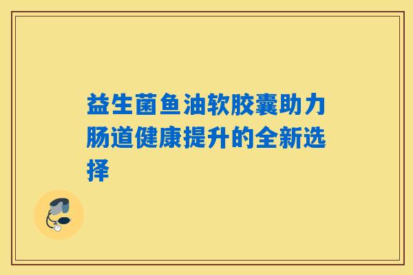 益生菌鱼油软胶囊助力肠道健康提升的全新选择