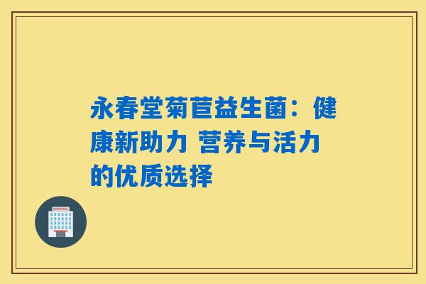 永春堂菊苣益生菌：健康新助力 营养与活力的优质选择