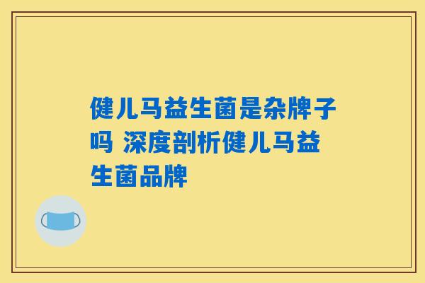 健儿马益生菌是杂牌子吗 深度剖析健儿马益生菌品牌