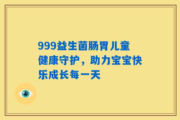 999益生菌肠胃儿童健康守护，助力宝宝快乐成长每一天