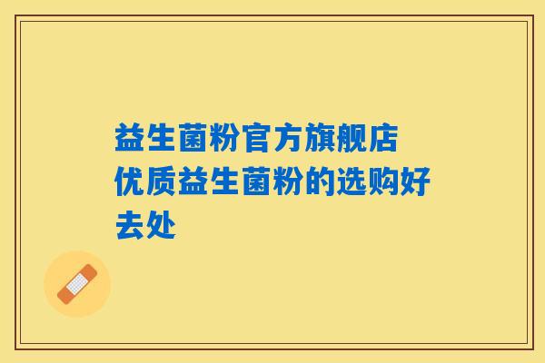 益生菌粉官方旗舰店 优质益生菌粉的选购好去处