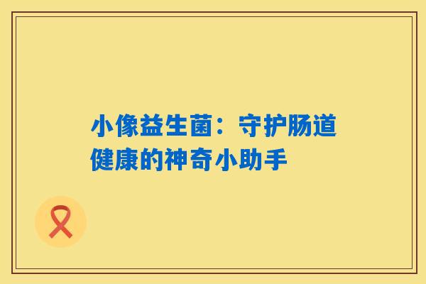 小像益生菌：守护肠道健康的神奇小助手