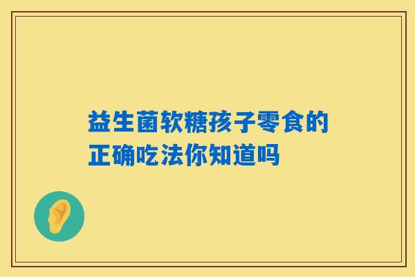 益生菌软糖孩子零食的正确吃法你知道吗