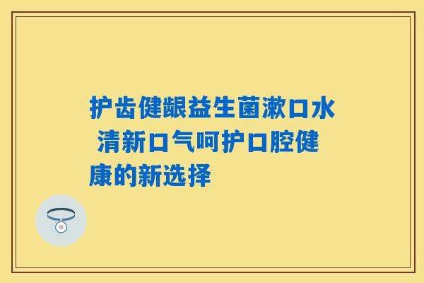 护齿健龈益生菌漱口水 清新口气呵护口腔健康的新选择 护齿健龈益生菌漱口水 清新口气呵护口腔健康的新选择