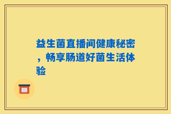 益生菌直播间健康秘密,畅享肠道好菌生活体验 益生菌直播间健康秘密,畅享肠道好菌生活体验